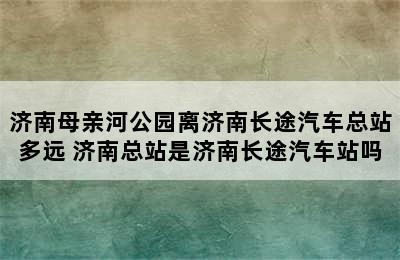 济南母亲河公园离济南长途汽车总站多远 济南总站是济南长途汽车站吗
